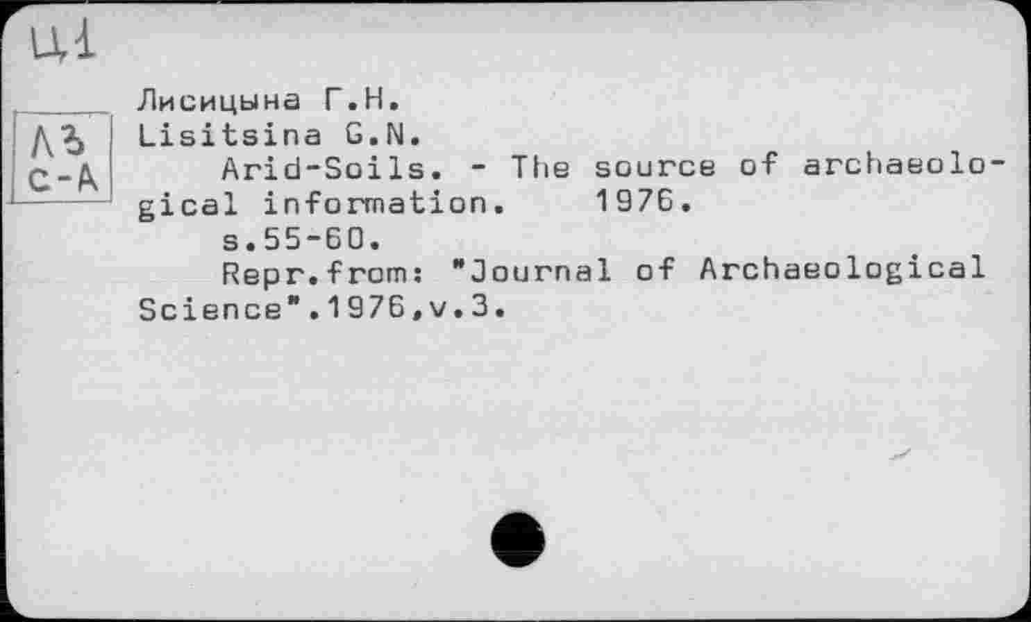 ﻿
ль с-Д
Лисицына Г.H.
Lisitsina G.N.
Arid-Soils. - The source of archaeolo gical information. 1976.
s.55-60.
Repr.from: "Journal of Archaeological Science".1976,v.3.